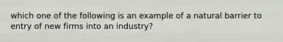 which one of the following is an example of a natural barrier to entry of new firms into an industry?