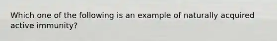 Which one of the following is an example of naturally acquired active immunity?