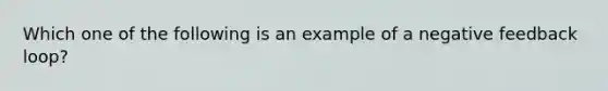 Which one of the following is an example of a negative feedback loop?