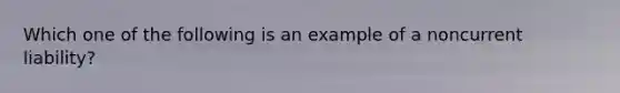 Which one of the following is an example of a noncurrent liability?