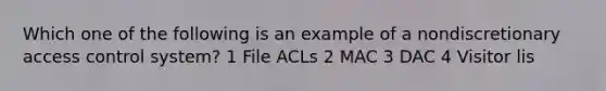 Which one of the following is an example of a nondiscretionary access control system? 1 File ACLs 2 MAC 3 DAC 4 Visitor lis