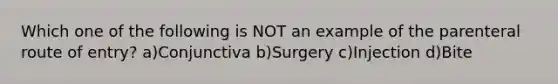 Which one of the following is NOT an example of the parenteral route of entry? a)Conjunctiva b)Surgery c)Injection d)Bite