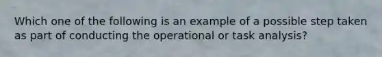 Which one of the following is an example of a possible step taken as part of conducting the operational or task analysis?