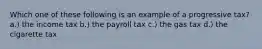 Which one of these following is an example of a progressive tax? a.) the income tax b.) the payroll tax c.) the gas tax d.) the cigarette tax