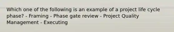 Which one of the following is an example of a project life cycle phase? - Framing - Phase gate review - Project Quality Management - Executing