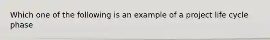 Which one of the following is an example of a project life cycle phase