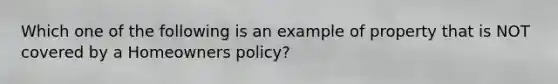 Which one of the following is an example of property that is NOT covered by a Homeowners policy?