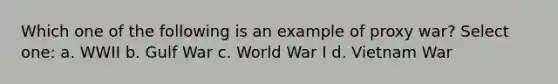 Which one of the following is an example of proxy war? Select one: a. WWII b. Gulf War c. World War I d. Vietnam War