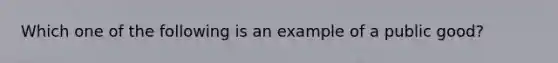 Which one of the following is an example of a public good?