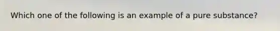 Which one of the following is an example of a pure substance?