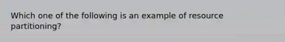 Which one of the following is an example of resource partitioning?