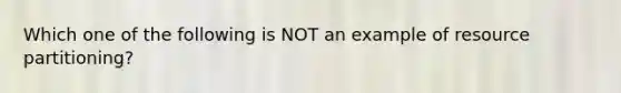 Which one of the following is NOT an example of resource partitioning?