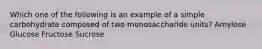 Which one of the following is an example of a simple carbohydrate composed of two monosaccharide units? Amylose Glucose Fructose Sucrose