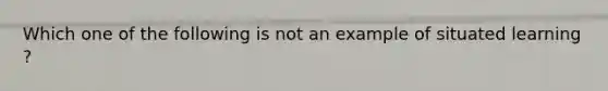 Which one of the following is not an example ​of situated learning​?