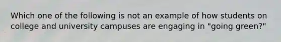 Which one of the following is not an example of how students on college and university campuses are engaging in "going green?"