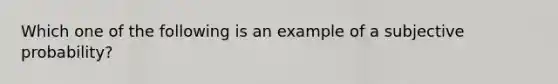 Which one of the following is an example of a subjective probability?