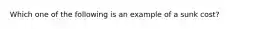 Which one of the following is an example of a sunk cost?