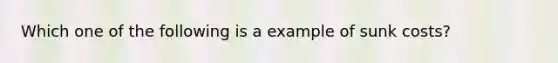 Which one of the following is a example of sunk costs?