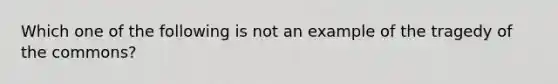 Which one of the following is not an example of the tragedy of the commons?