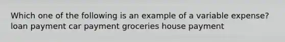 Which one of the following is an example of a variable expense? loan payment car payment groceries house payment