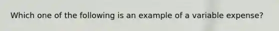 Which one of the following is an example of a variable expense?