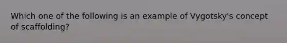 Which one of the following is an example of Vygotsky's concept of scaffolding?