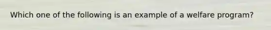 Which one of the following is an example of a welfare program?