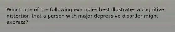 Which one of the following examples best illustrates a cognitive distortion that a person with major depressive disorder might express?