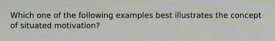 Which one of the following examples best illustrates the concept of situated motivation?