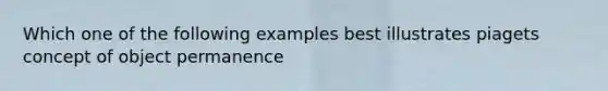 Which one of the following examples best illustrates piagets concept of object permanence