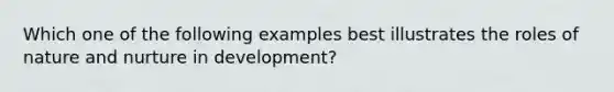 Which one of the following examples best illustrates the roles of nature and nurture in​ development?