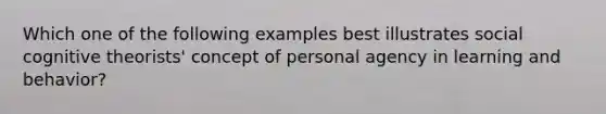 Which one of the following examples best illustrates social cognitive theorists' concept of personal agency in learning and behavior?