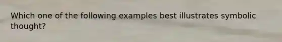 Which one of the following examples best illustrates symbolic thought?