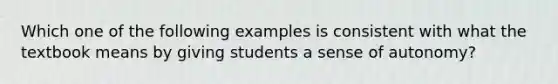 Which one of the following examples is consistent with what the textbook means by giving students a sense of autonomy?