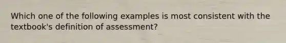 Which one of the following examples is most consistent with the textbook's definition of assessment?