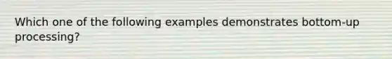 Which one of the following examples demonstrates bottom-up processing?