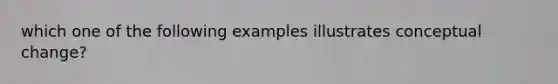 which one of the following examples illustrates conceptual change?