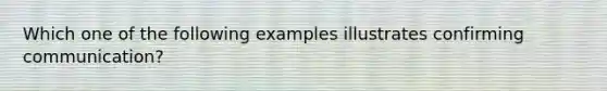 Which one of the following examples illustrates confirming communication?