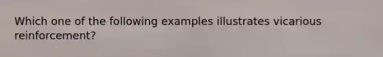 Which one of the following examples illustrates vicarious reinforcement?