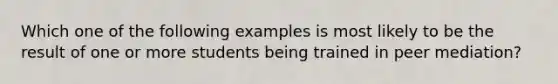 Which one of the following examples is most likely to be the result of one or more students being trained in peer mediation?