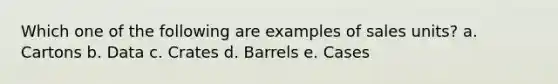 Which one of the following are examples of sales units? a. Cartons b. Data c. Crates d. Barrels e. Cases