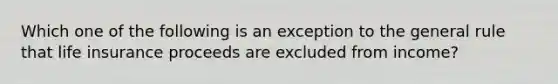 Which one of the following is an exception to the general rule that life insurance proceeds are excluded from income?