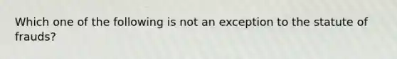 Which one of the following is not an exception to the statute of frauds?