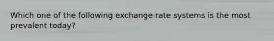 Which one of the following exchange rate systems is the most prevalent today?