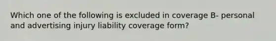 Which one of the following is excluded in coverage B- personal and advertising injury liability coverage form?