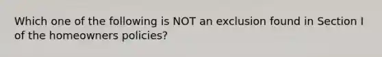 Which one of the following is NOT an exclusion found in Section I of the homeowners policies?