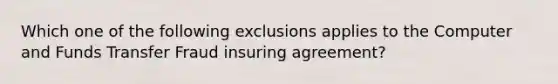 Which one of the following exclusions applies to the Computer and Funds Transfer Fraud insuring agreement?