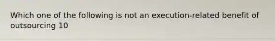 Which one of the following is not an execution-related benefit of outsourcing 10