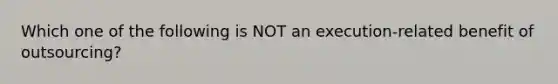 Which one of the following is NOT an execution-related benefit of outsourcing?