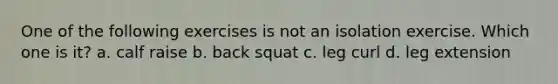 One of the following exercises is not an isolation exercise. Which one is it? a. calf raise b. back squat c. leg curl d. leg extension